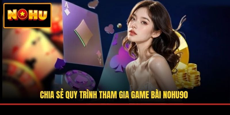 Chia sẻ quy trình tham gia game bài NOHU90